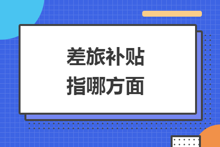 差旅補(bǔ)貼指哪方面