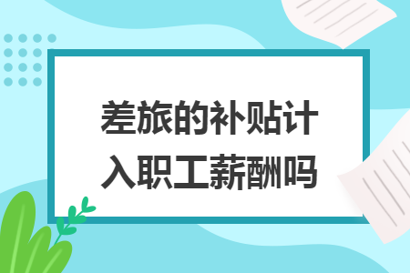 差旅的補(bǔ)貼計(jì)入職工薪酬嗎