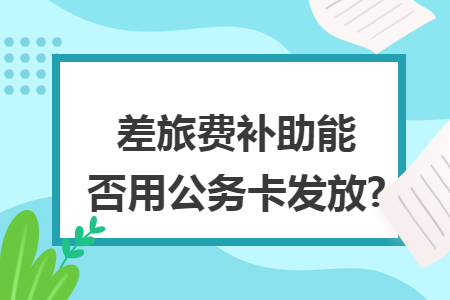 差旅費(fèi)補(bǔ)助能否用公務(wù)卡發(fā)放?