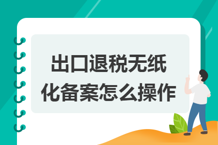 出口退稅無紙化備案怎么操作