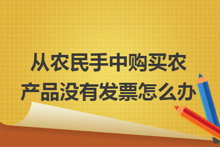 從農(nóng)民手中購買農(nóng)產(chǎn)品沒有發(fā)票怎么辦