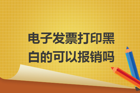 電子發(fā)票打印黑白的可以報(bào)銷嗎