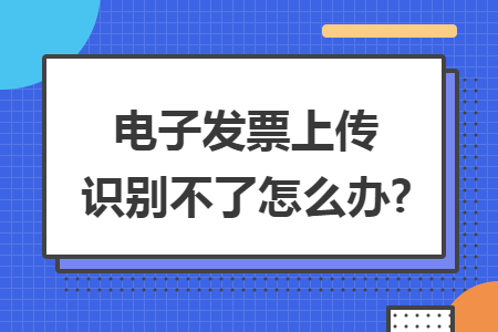 電子發(fā)票上傳識別不了怎么辦?