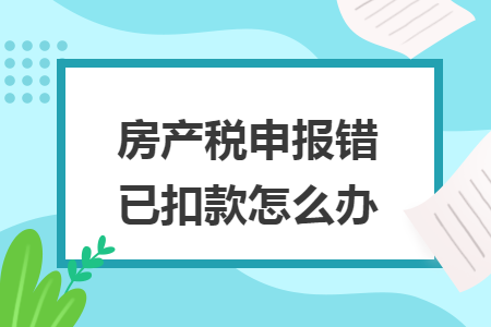 房產(chǎn)稅申報錯已扣款怎么辦