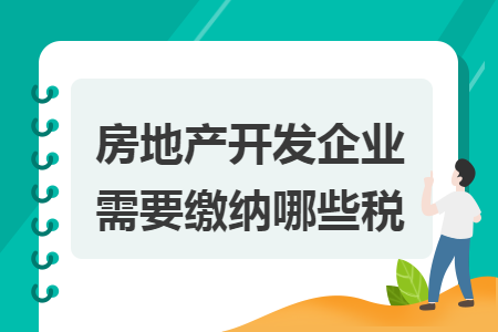 房地產(chǎn)開發(fā)企業(yè)需要繳納哪些稅