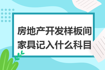 房地產(chǎn)開發(fā)樣板間家具記入什么科目