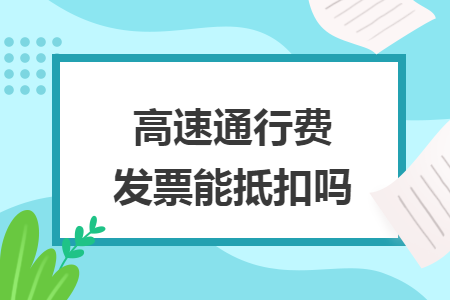 高速通行費(fèi)發(fā)票能抵扣嗎