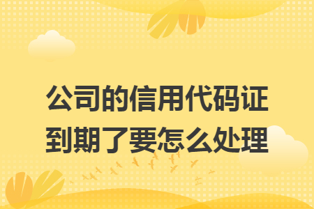 公司的信用代碼證到期了要怎么處理