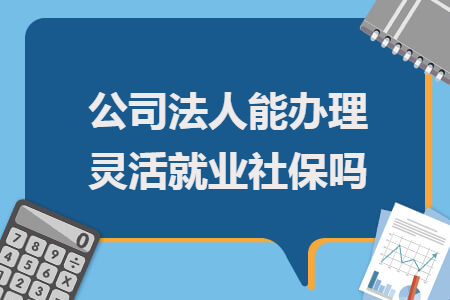 公司法人能辦理靈活就業(yè)社保嗎
