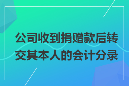 公司收到捐贈款后轉(zhuǎn)交其本人的會計分錄