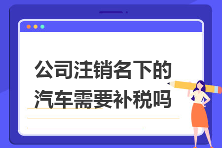 公司注銷名下的汽車需要補稅嗎