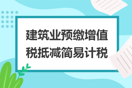 建筑業(yè)預(yù)繳增值稅抵減簡(jiǎn)易計(jì)稅