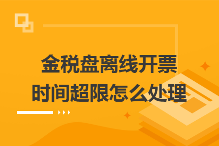 金稅盤離線開票時(shí)間超限怎么處理