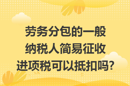 勞務分包的一般納稅人簡易征收進項稅可以抵扣嗎?