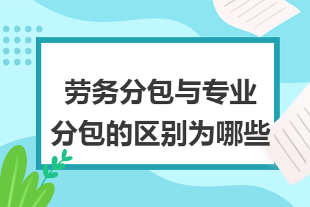 勞務分包與專業(yè)分包的區(qū)別為哪些
