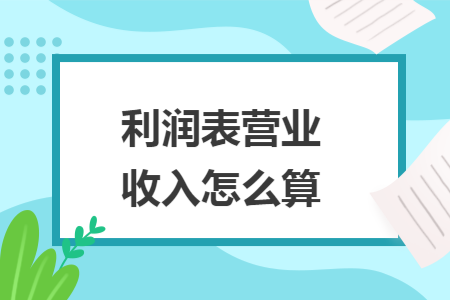 利潤(rùn)表營(yíng)業(yè)收入怎么算