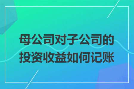 母公司對(duì)子公司的投資收益如何記賬