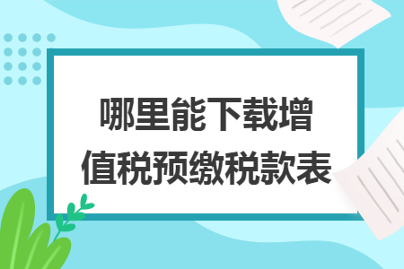   哪里能下載增值稅預(yù)繳稅款表