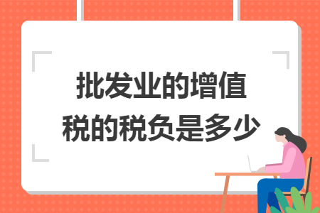 批發(fā)業(yè)的增值稅的稅負(fù)是多少  導(dǎo)讀: