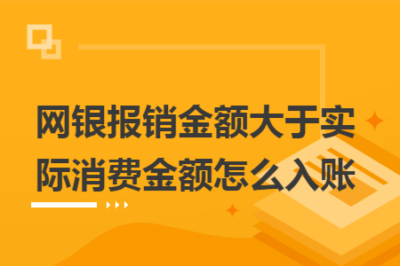 網(wǎng)銀報銷金額大于實際消費金額怎么入賬