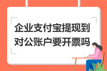 企業(yè)支付寶提現(xiàn)到對(duì)公賬戶要開票嗎