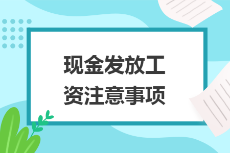 現(xiàn)金發(fā)放工資注意事項(xiàng)