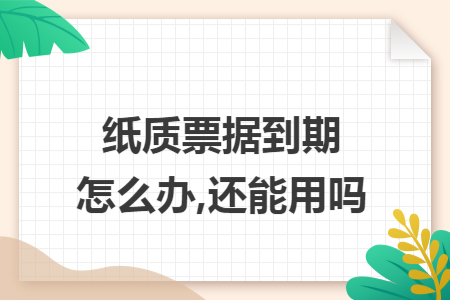 紙質(zhì)票據(jù)到期怎么辦,還能用嗎