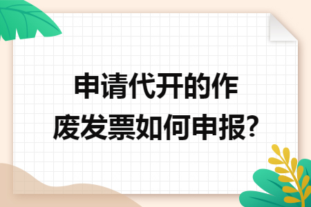 申請代開的作廢發(fā)票如何申報?