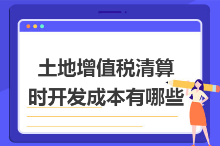 土地增值稅清算時開發(fā)成本有哪些