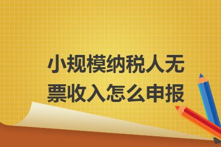 小規(guī)模納稅人無票收入怎么申報(bào)