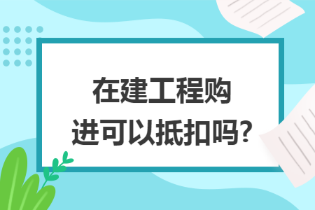 在建工程購進可以抵扣嗎?