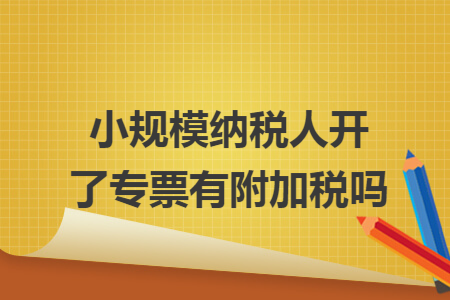 小規(guī)模納稅人開了專票有附加稅嗎