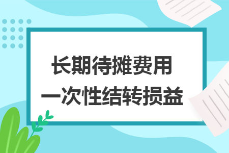 長期待攤費(fèi)用一次性結(jié)轉(zhuǎn)損益
