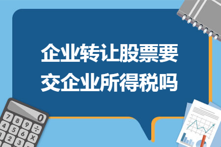 企業(yè)轉(zhuǎn)讓股票要交企業(yè)所得稅嗎