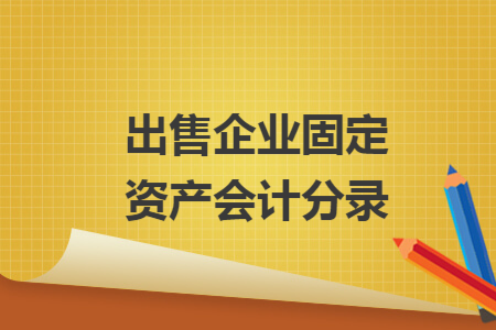 出售企業(yè)固定資產(chǎn)會計(jì)分錄