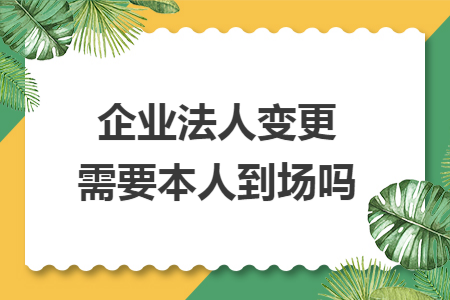 企業(yè)法人變更需要本人到場嗎