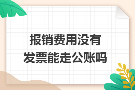 報(bào)銷費(fèi)用沒有發(fā)票能走公賬嗎