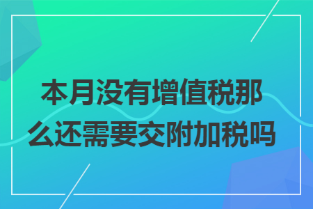 本月沒有增值稅那么還需要交附加稅嗎
