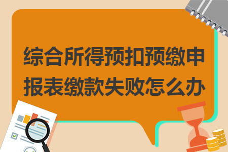 綜合所得預(yù)扣預(yù)繳申報表繳款失敗怎么辦