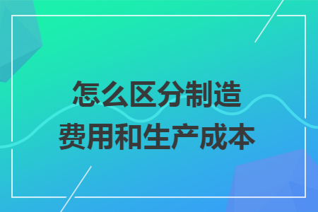 怎么區(qū)分制造費(fèi)用和生產(chǎn)成本