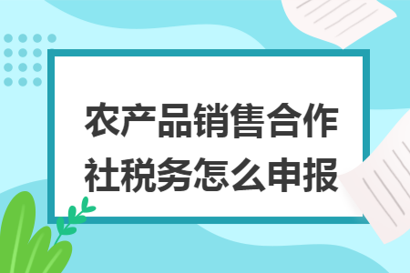 農(nóng)產(chǎn)品銷售合作社稅務(wù)怎么申報(bào)