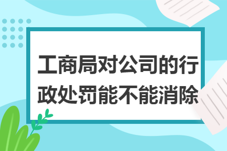 工商局對公司的行政處罰能不能消除