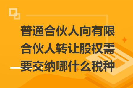 普通合伙人向有限合伙人轉(zhuǎn)讓股權(quán)需要交納哪什么稅種