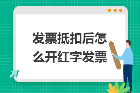 發(fā)票抵扣后怎么開紅字發(fā)票