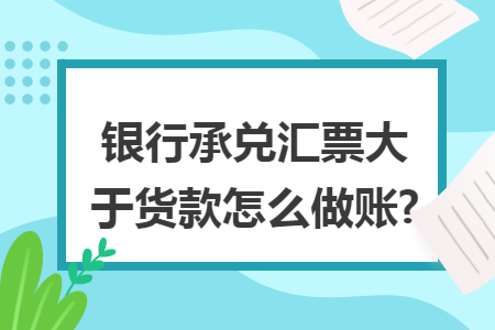 銀行承兌匯票大于貨款怎么做賬?