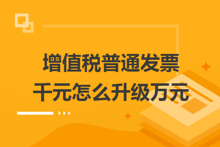增值稅普通發(fā)票千元怎么升級(jí)萬(wàn)元