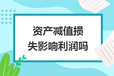 資產(chǎn)減值損失影響利潤嗎