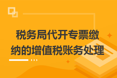 稅務(wù)局代開專票繳納的增值稅賬務(wù)處理