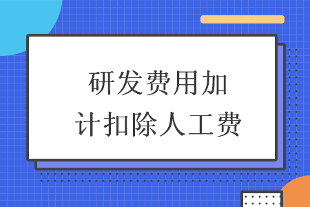 研發(fā)費(fèi)用加計(jì)扣除人工費(fèi)