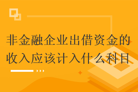 非金融企業(yè)出借資金的收入應(yīng)該計入什么科目